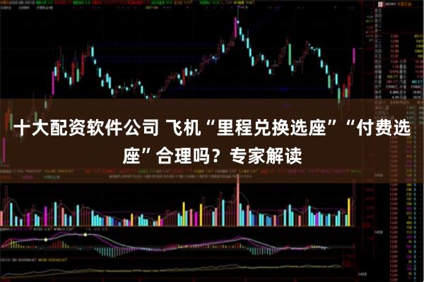 十大配资软件公司 飞机“里程兑换选座”“付费选座”合理吗？专家解读