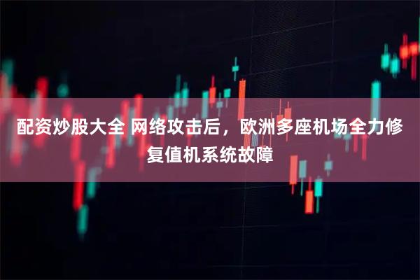 配资炒股大全 网络攻击后，欧洲多座机场全力修复值机系统故障