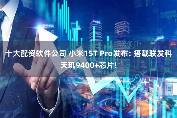 十大配资软件公司 小米15T Pro发布: 搭载联发科天玑9400+芯片!