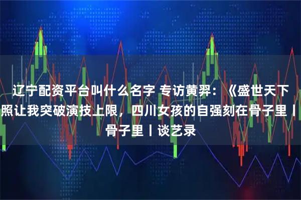 辽宁配资平台叫什么名字 专访黄羿：《盛世天下》伍元照让我突破演技上限，四川女孩的自强刻在骨子里丨谈艺录