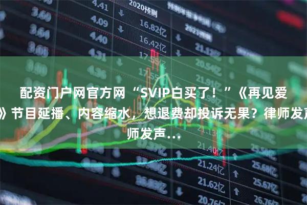 配资门户网官方网 “SVIP白买了！”《再见爱人5》节目延播、内容缩水，想退费却投诉无果？律师发声…