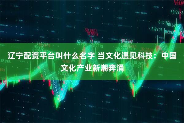 辽宁配资平台叫什么名字 当文化遇见科技：中国文化产业新潮奔涌