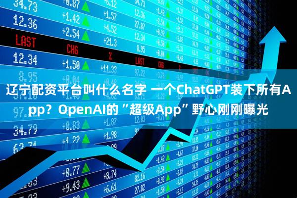 辽宁配资平台叫什么名字 一个ChatGPT装下所有App？OpenAI的“超级App”野心刚刚曝光
