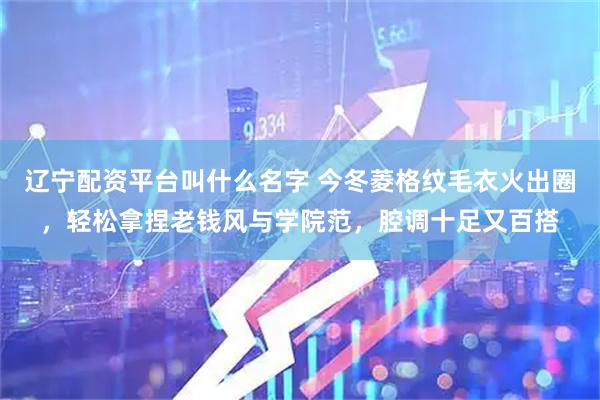 辽宁配资平台叫什么名字 今冬菱格纹毛衣火出圈，轻松拿捏老钱风与学院范，腔调十足又百搭