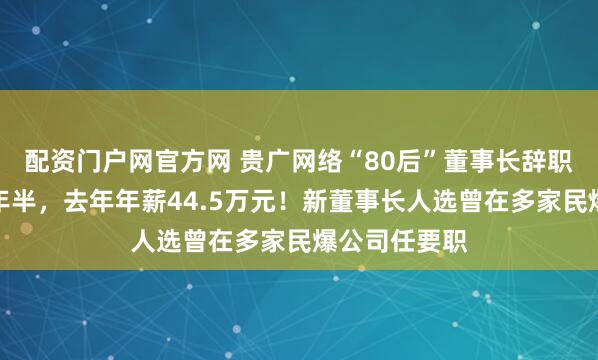 配资门户网官方网 贵广网络“80后”董事长辞职，任职仅一年半，去年年薪44.5万元！新董事长人选曾在多家民爆公司任要职