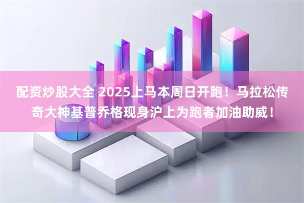 配资炒股大全 2025上马本周日开跑！马拉松传奇大神基普乔格现身沪上为跑者加油助威！