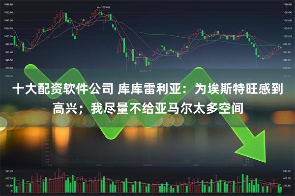十大配资软件公司 库库雷利亚：为埃斯特旺感到高兴；我尽量不给亚马尔太多空间
