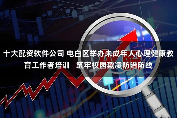 十大配资软件公司 电白区举办未成年人心理健康教育工作者培训   筑牢校园欺凌防治防线
