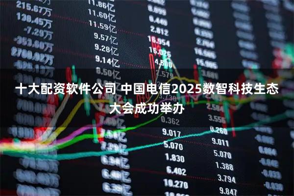 十大配资软件公司 中国电信2025数智科技生态大会成功举办