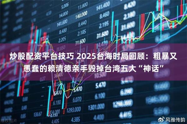 炒股配资平台技巧 2025台海时局回顾：粗暴又愚蠢的赖清德亲手毁掉台湾五大“神话”