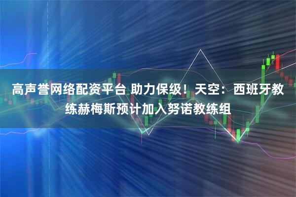 高声誉网络配资平台 助力保级！天空：西班牙教练赫梅斯预计加入努诺教练组