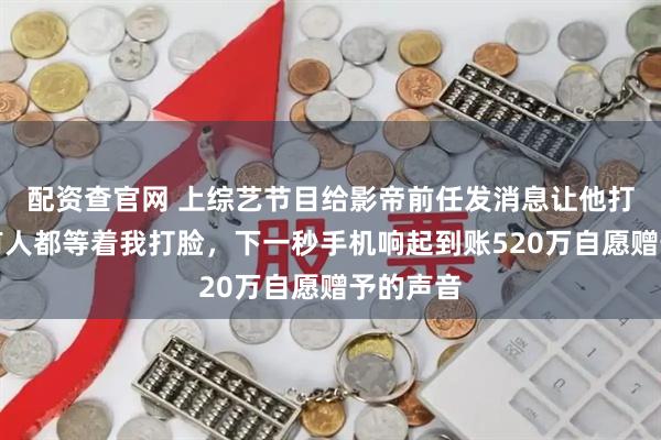 配资查官网 上综艺节目给影帝前任发消息让他打钱，所有人都等着我打脸，下一秒手机响起到账520万自愿赠予的声音