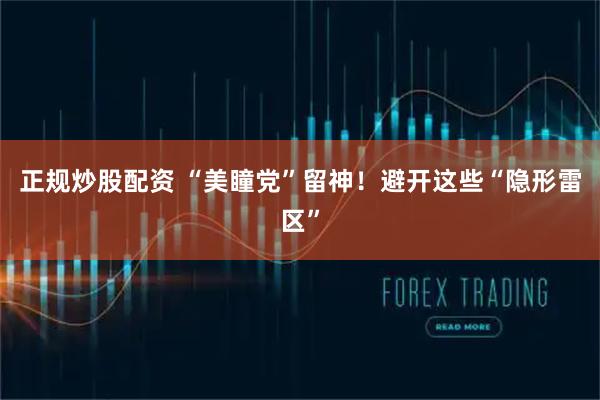 正规炒股配资 “美瞳党”留神！避开这些“隐形雷区”