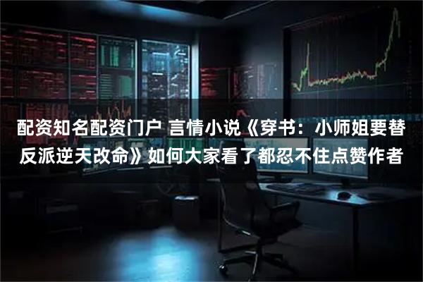 配资知名配资门户 言情小说《穿书：小师姐要替反派逆天改命》如何大家看了都忍不住点赞作者