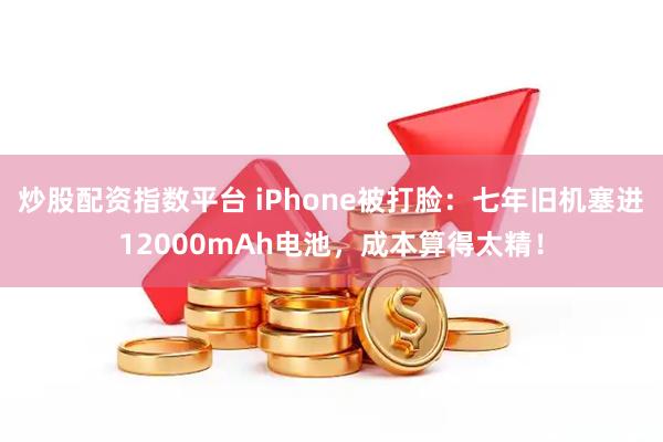 炒股配资指数平台 iPhone被打脸：七年旧机塞进12000mAh电池，成本算得太精！