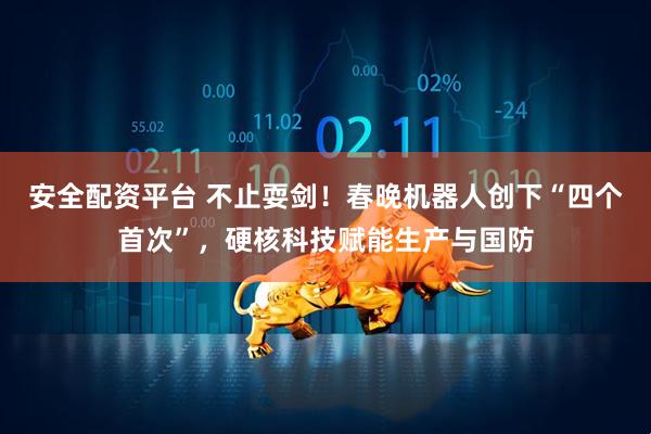 安全配资平台 不止耍剑！春晚机器人创下“四个首次”，硬核科技赋能生产与国防