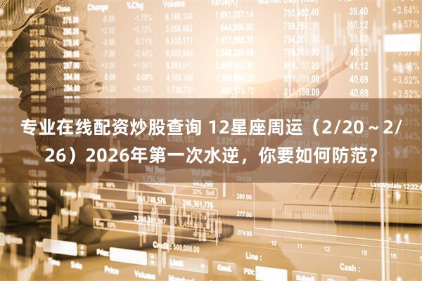 专业在线配资炒股查询 12星座周运（2/20～2/26）2026年第一次水逆，你要如何防范？