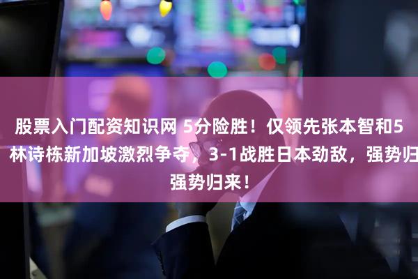 股票入门配资知识网 5分险胜！仅领先张本智和5分，林诗栋新加坡激烈争夺，3-1战胜日本劲敌，强势归来！
