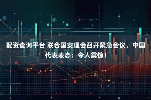 配资查询平台 联合国安理会召开紧急会议，中国代表表态：令人震惊！