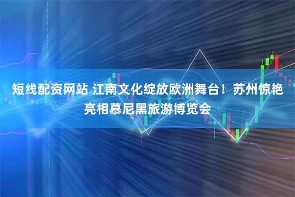 短线配资网站 江南文化绽放欧洲舞台！苏州惊艳亮相慕尼黑旅游博览会