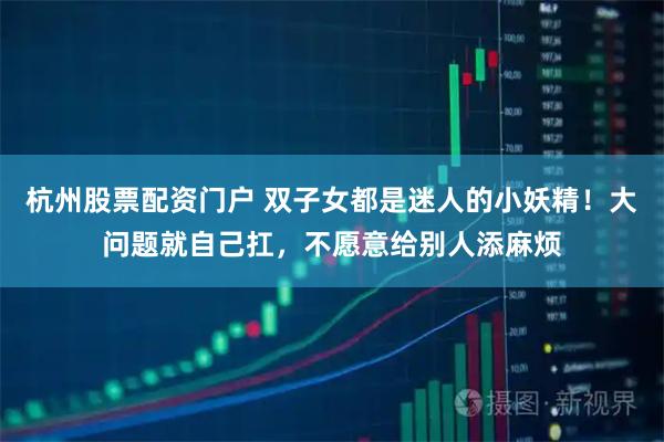 杭州股票配资门户 双子女都是迷人的小妖精！大问题就自己扛，不愿意给别人添麻烦